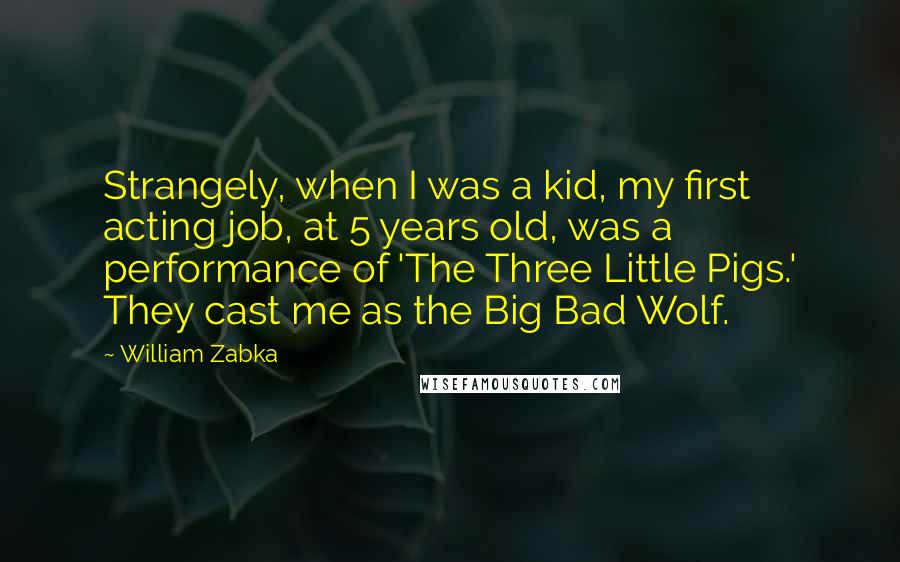 William Zabka Quotes: Strangely, when I was a kid, my first acting job, at 5 years old, was a performance of 'The Three Little Pigs.' They cast me as the Big Bad Wolf.