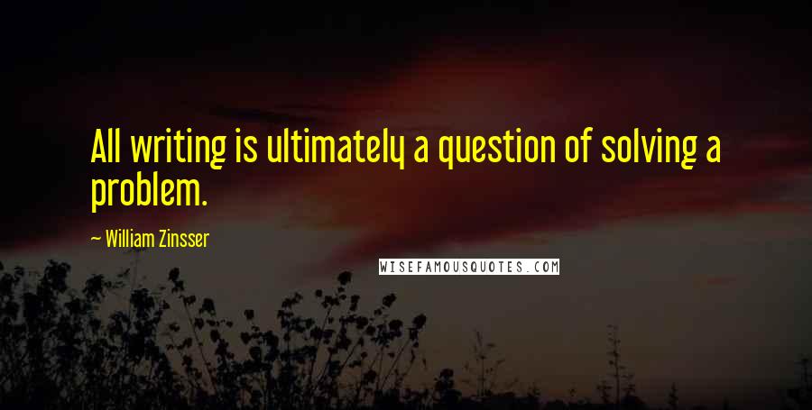 William Zinsser Quotes: All writing is ultimately a question of solving a problem.