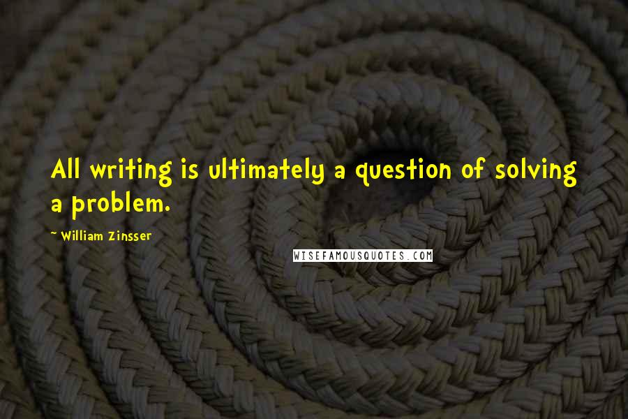 William Zinsser Quotes: All writing is ultimately a question of solving a problem.