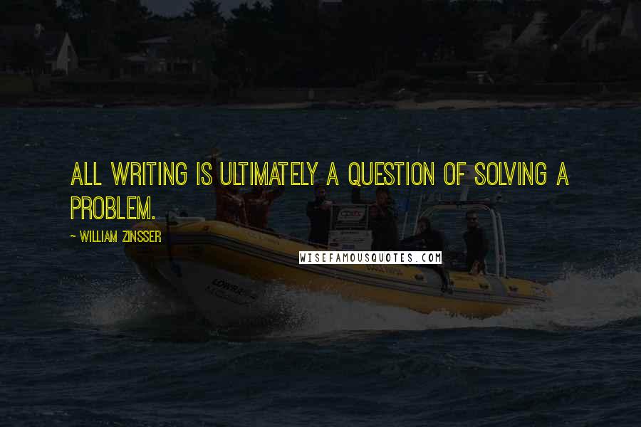 William Zinsser Quotes: All writing is ultimately a question of solving a problem.