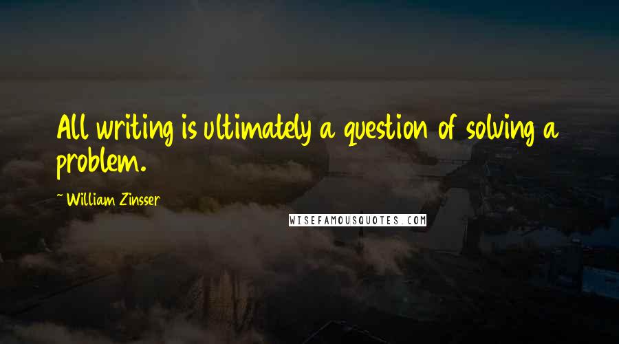 William Zinsser Quotes: All writing is ultimately a question of solving a problem.