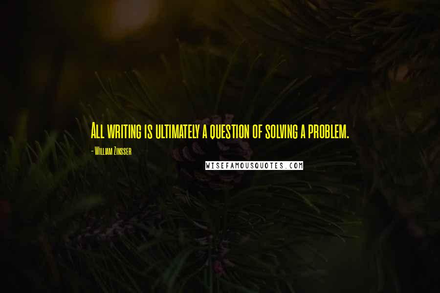 William Zinsser Quotes: All writing is ultimately a question of solving a problem.