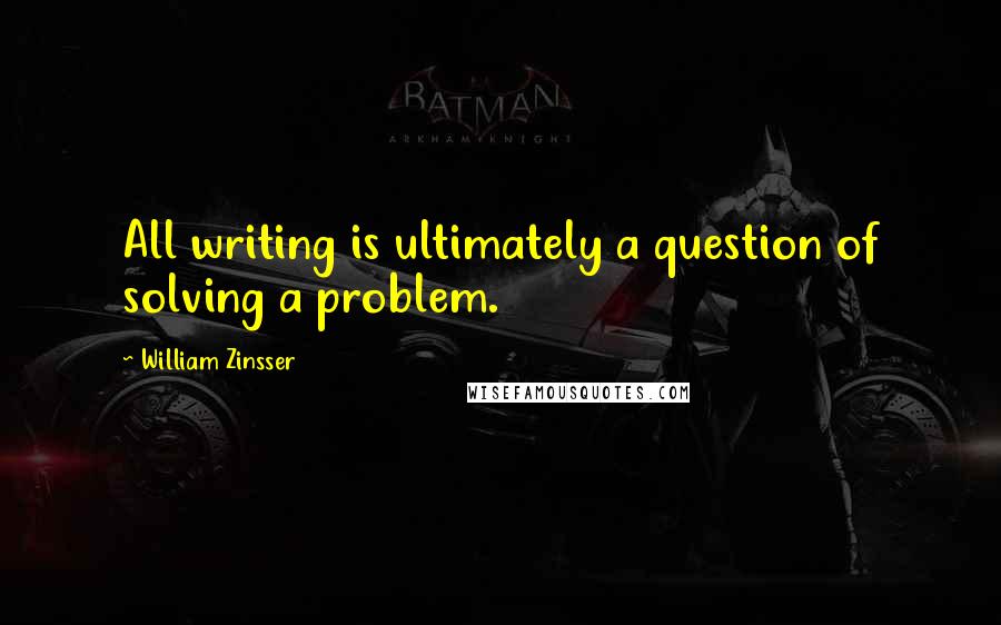 William Zinsser Quotes: All writing is ultimately a question of solving a problem.