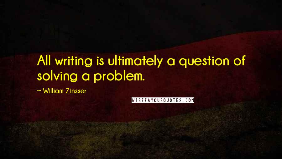 William Zinsser Quotes: All writing is ultimately a question of solving a problem.