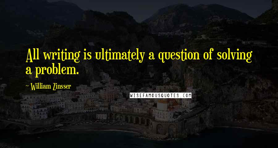 William Zinsser Quotes: All writing is ultimately a question of solving a problem.
