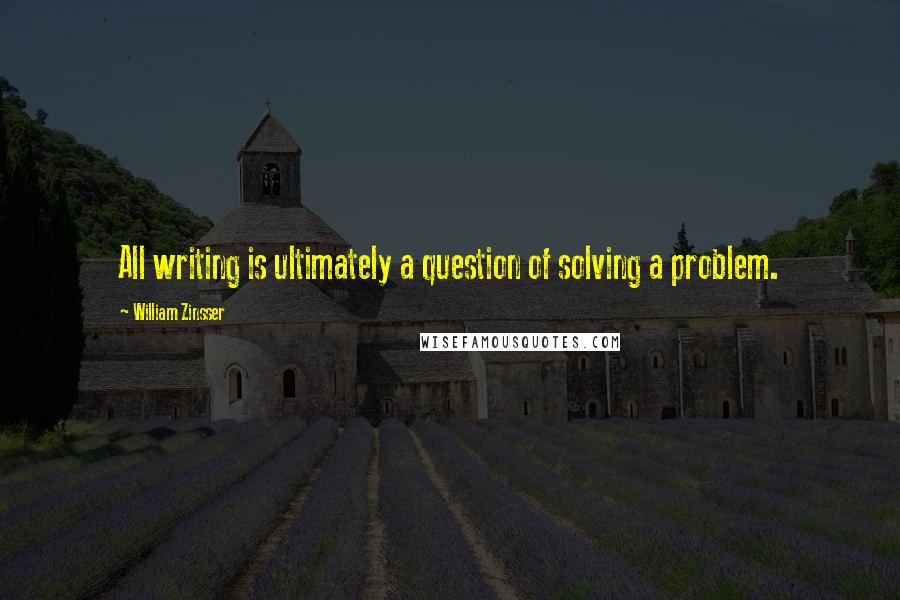 William Zinsser Quotes: All writing is ultimately a question of solving a problem.