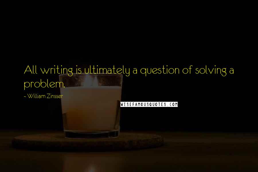 William Zinsser Quotes: All writing is ultimately a question of solving a problem.