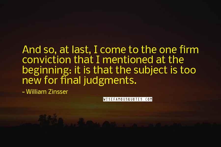 William Zinsser Quotes: And so, at last, I come to the one firm conviction that I mentioned at the beginning: it is that the subject is too new for final judgments.