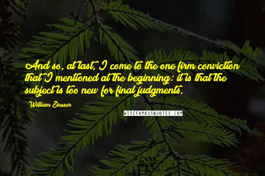 William Zinsser Quotes: And so, at last, I come to the one firm conviction that I mentioned at the beginning: it is that the subject is too new for final judgments.