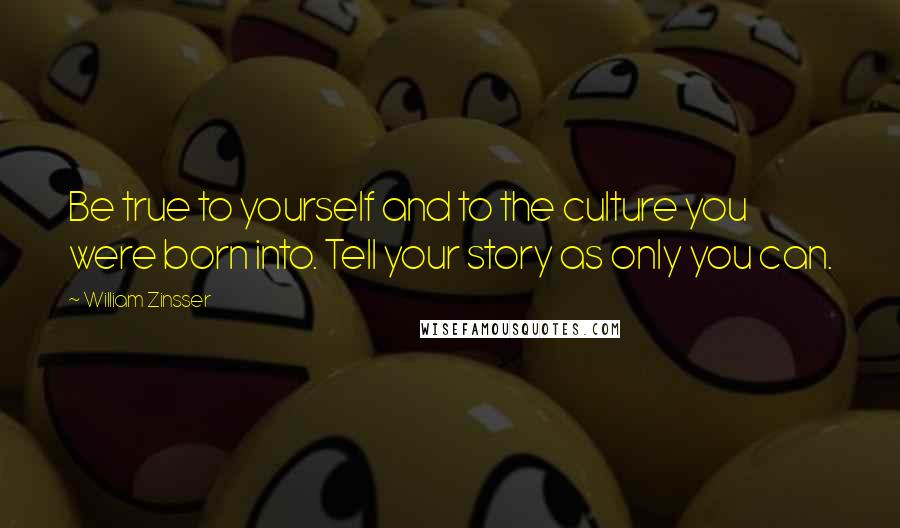 William Zinsser Quotes: Be true to yourself and to the culture you were born into. Tell your story as only you can.