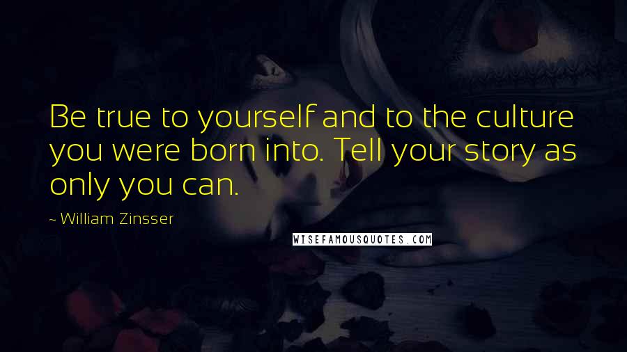 William Zinsser Quotes: Be true to yourself and to the culture you were born into. Tell your story as only you can.