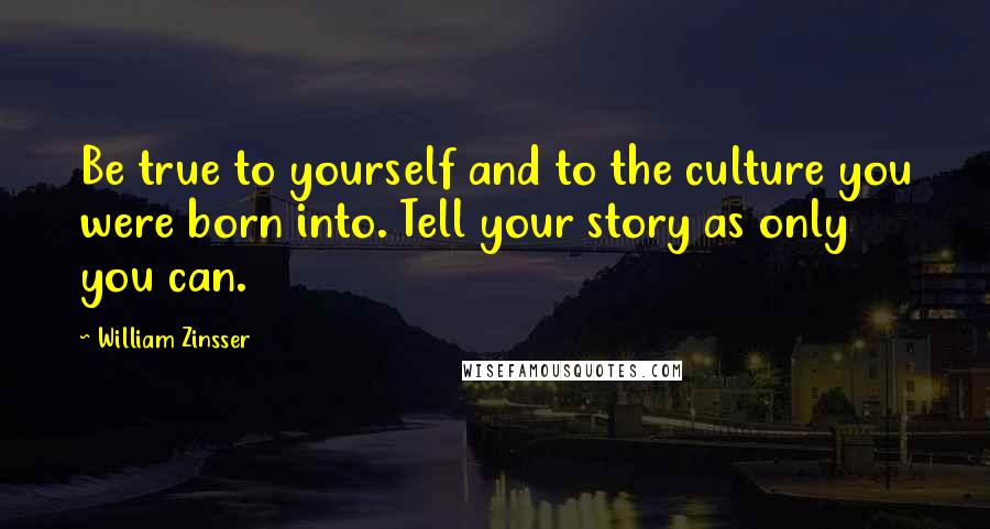 William Zinsser Quotes: Be true to yourself and to the culture you were born into. Tell your story as only you can.