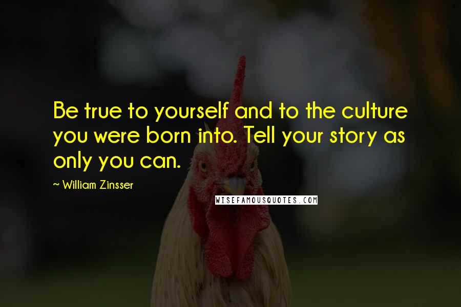 William Zinsser Quotes: Be true to yourself and to the culture you were born into. Tell your story as only you can.