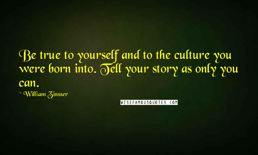 William Zinsser Quotes: Be true to yourself and to the culture you were born into. Tell your story as only you can.