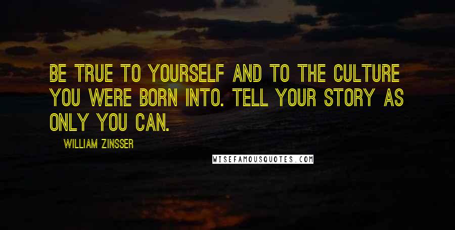 William Zinsser Quotes: Be true to yourself and to the culture you were born into. Tell your story as only you can.