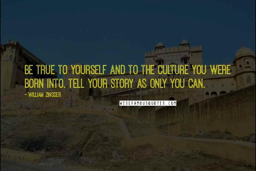 William Zinsser Quotes: Be true to yourself and to the culture you were born into. Tell your story as only you can.