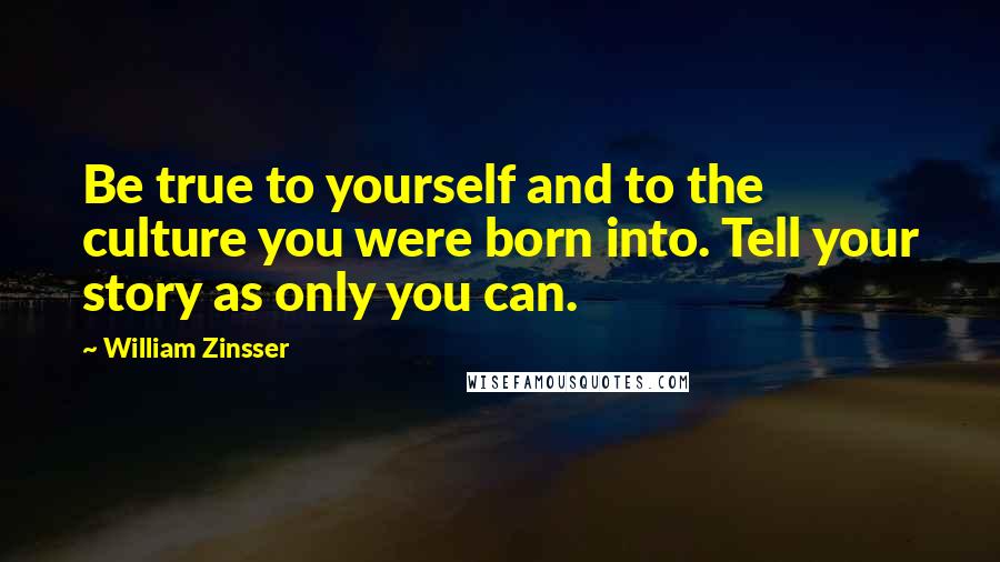 William Zinsser Quotes: Be true to yourself and to the culture you were born into. Tell your story as only you can.