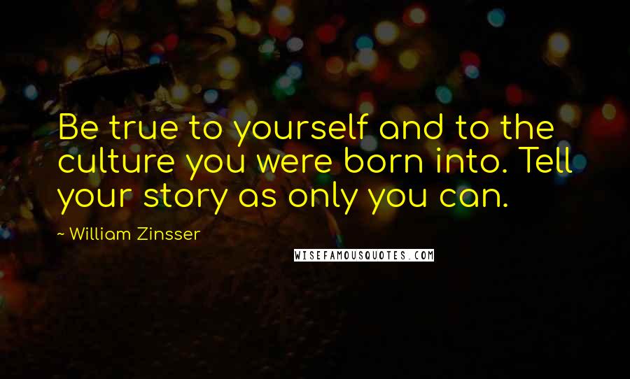 William Zinsser Quotes: Be true to yourself and to the culture you were born into. Tell your story as only you can.
