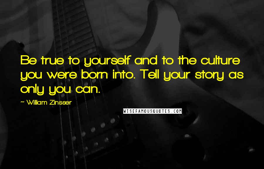 William Zinsser Quotes: Be true to yourself and to the culture you were born into. Tell your story as only you can.