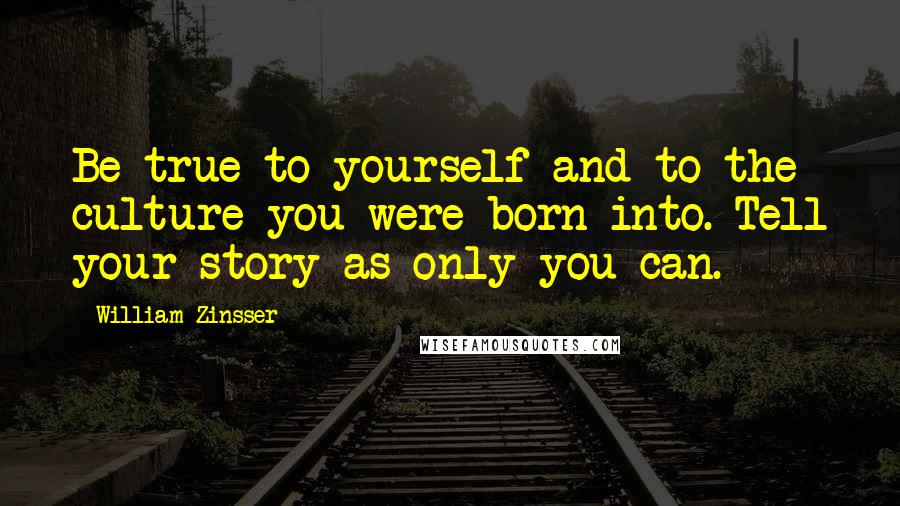 William Zinsser Quotes: Be true to yourself and to the culture you were born into. Tell your story as only you can.