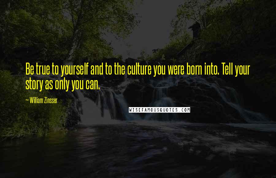 William Zinsser Quotes: Be true to yourself and to the culture you were born into. Tell your story as only you can.