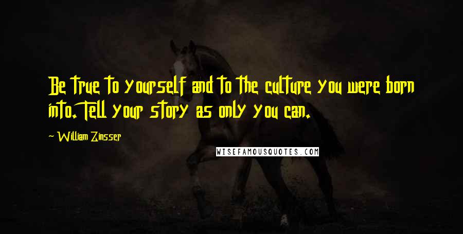 William Zinsser Quotes: Be true to yourself and to the culture you were born into. Tell your story as only you can.