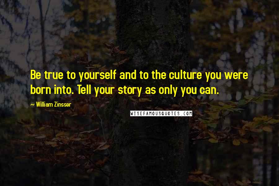 William Zinsser Quotes: Be true to yourself and to the culture you were born into. Tell your story as only you can.