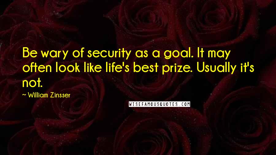 William Zinsser Quotes: Be wary of security as a goal. It may often look like life's best prize. Usually it's not.