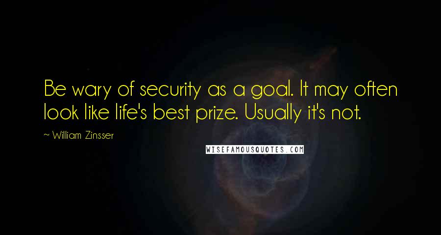 William Zinsser Quotes: Be wary of security as a goal. It may often look like life's best prize. Usually it's not.