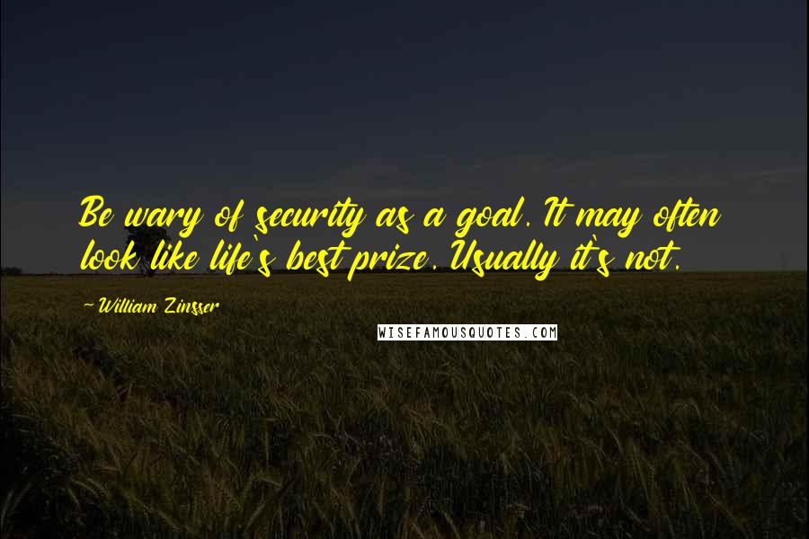 William Zinsser Quotes: Be wary of security as a goal. It may often look like life's best prize. Usually it's not.