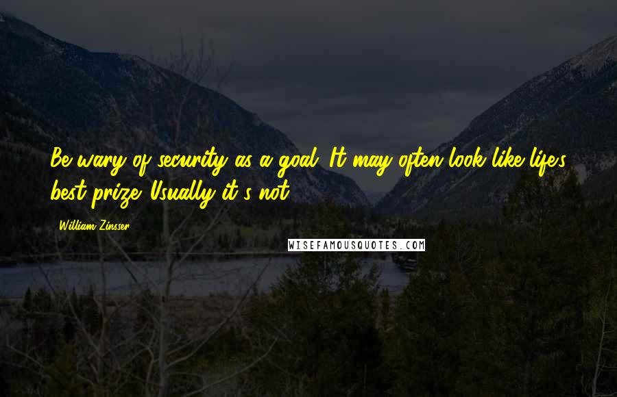 William Zinsser Quotes: Be wary of security as a goal. It may often look like life's best prize. Usually it's not.