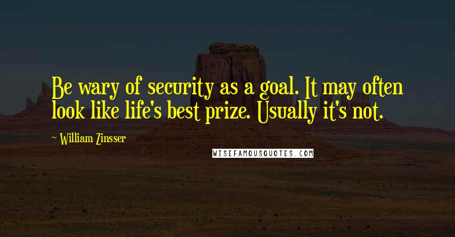William Zinsser Quotes: Be wary of security as a goal. It may often look like life's best prize. Usually it's not.