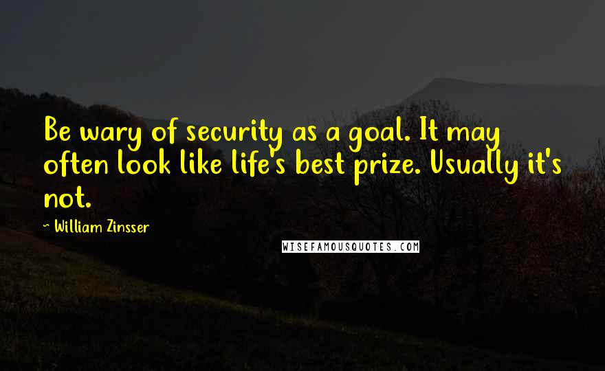 William Zinsser Quotes: Be wary of security as a goal. It may often look like life's best prize. Usually it's not.