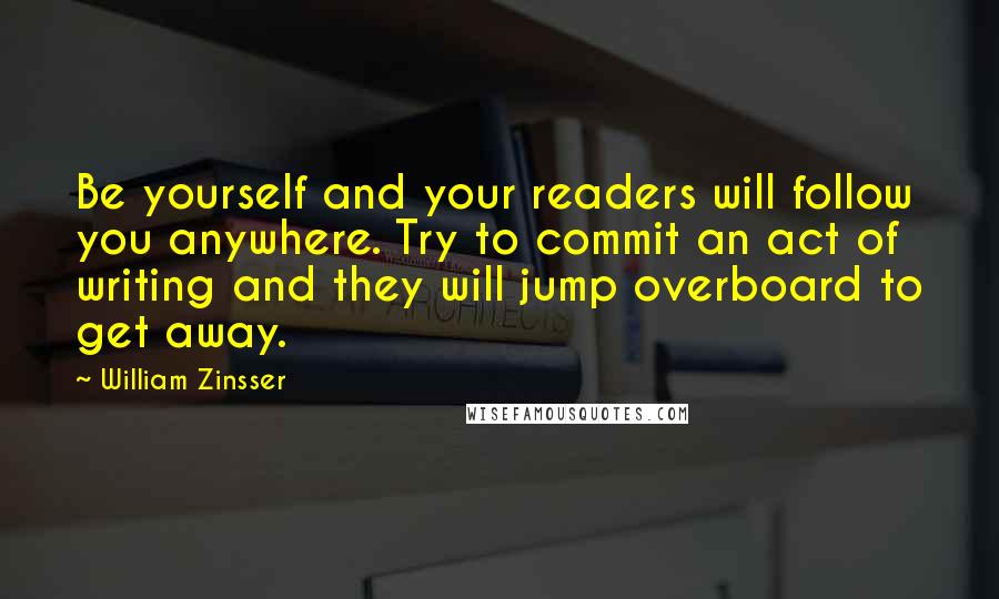 William Zinsser Quotes: Be yourself and your readers will follow you anywhere. Try to commit an act of writing and they will jump overboard to get away.