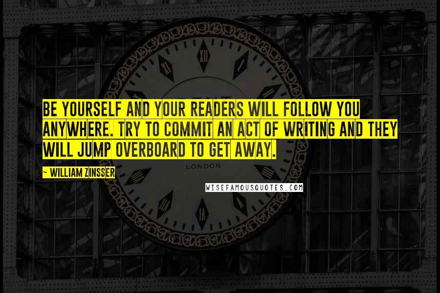 William Zinsser Quotes: Be yourself and your readers will follow you anywhere. Try to commit an act of writing and they will jump overboard to get away.