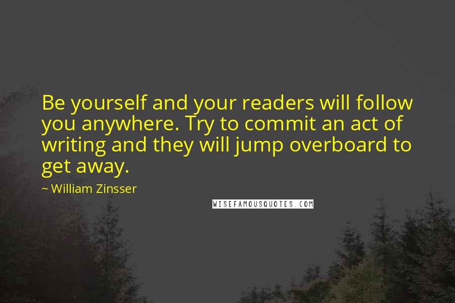 William Zinsser Quotes: Be yourself and your readers will follow you anywhere. Try to commit an act of writing and they will jump overboard to get away.