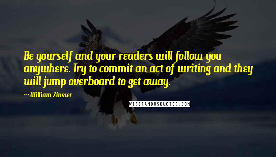 William Zinsser Quotes: Be yourself and your readers will follow you anywhere. Try to commit an act of writing and they will jump overboard to get away.