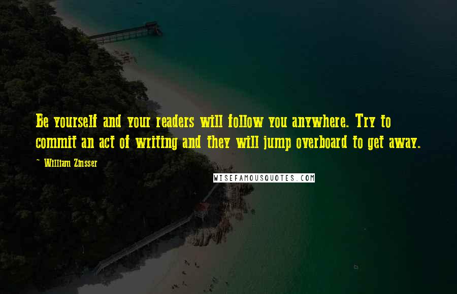 William Zinsser Quotes: Be yourself and your readers will follow you anywhere. Try to commit an act of writing and they will jump overboard to get away.