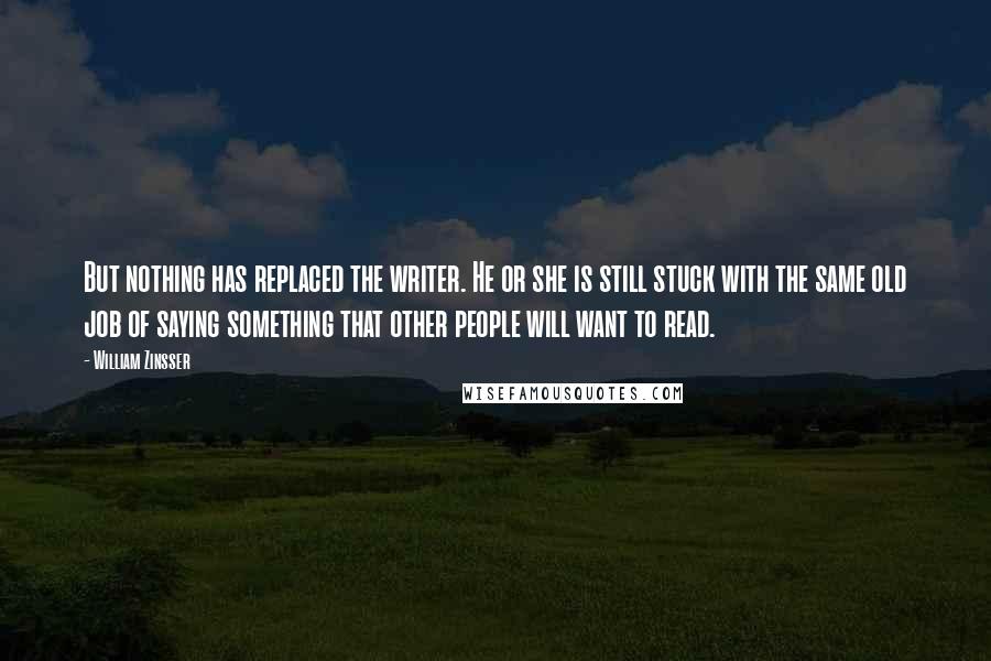 William Zinsser Quotes: But nothing has replaced the writer. He or she is still stuck with the same old job of saying something that other people will want to read.