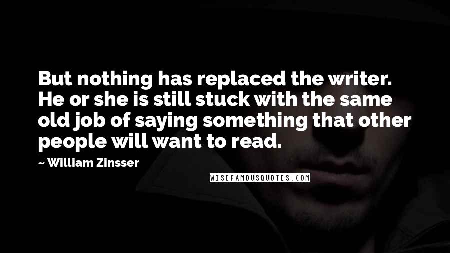 William Zinsser Quotes: But nothing has replaced the writer. He or she is still stuck with the same old job of saying something that other people will want to read.