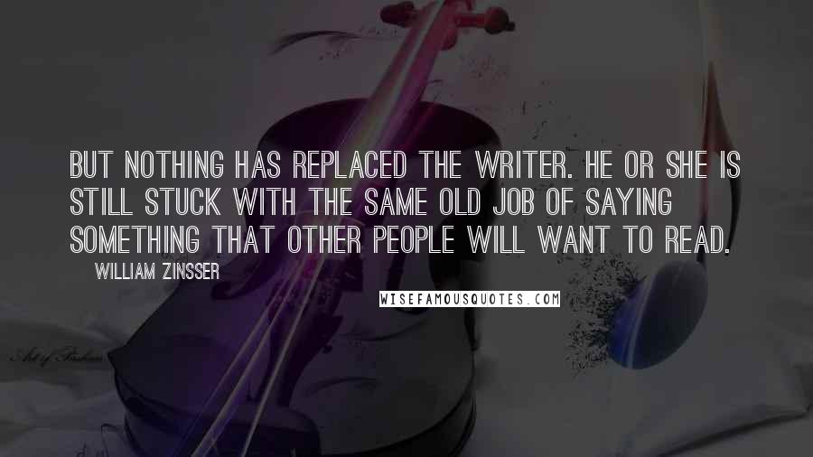 William Zinsser Quotes: But nothing has replaced the writer. He or she is still stuck with the same old job of saying something that other people will want to read.