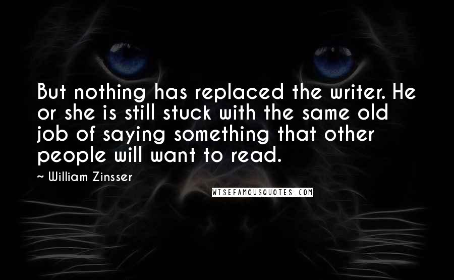 William Zinsser Quotes: But nothing has replaced the writer. He or she is still stuck with the same old job of saying something that other people will want to read.