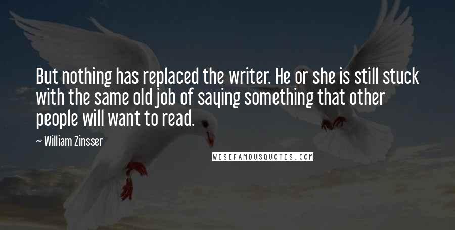 William Zinsser Quotes: But nothing has replaced the writer. He or she is still stuck with the same old job of saying something that other people will want to read.