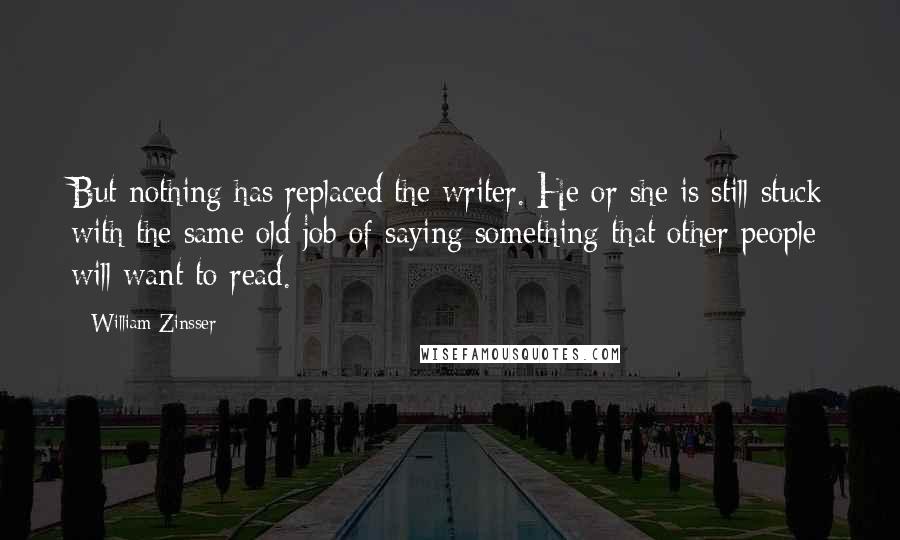 William Zinsser Quotes: But nothing has replaced the writer. He or she is still stuck with the same old job of saying something that other people will want to read.