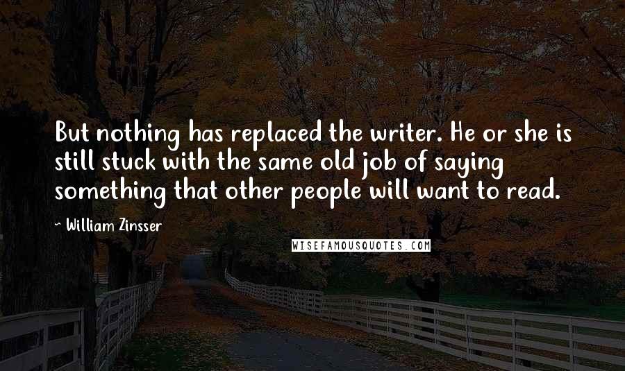 William Zinsser Quotes: But nothing has replaced the writer. He or she is still stuck with the same old job of saying something that other people will want to read.