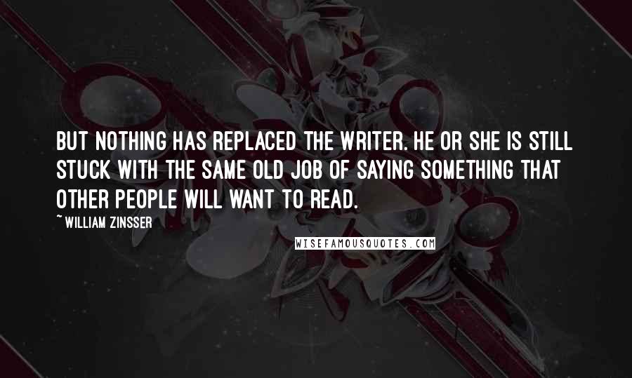 William Zinsser Quotes: But nothing has replaced the writer. He or she is still stuck with the same old job of saying something that other people will want to read.