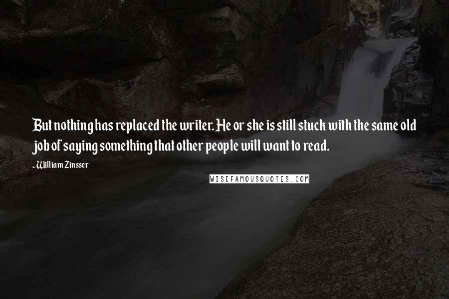 William Zinsser Quotes: But nothing has replaced the writer. He or she is still stuck with the same old job of saying something that other people will want to read.