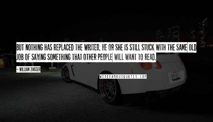 William Zinsser Quotes: But nothing has replaced the writer. He or she is still stuck with the same old job of saying something that other people will want to read.