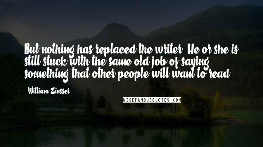 William Zinsser Quotes: But nothing has replaced the writer. He or she is still stuck with the same old job of saying something that other people will want to read.