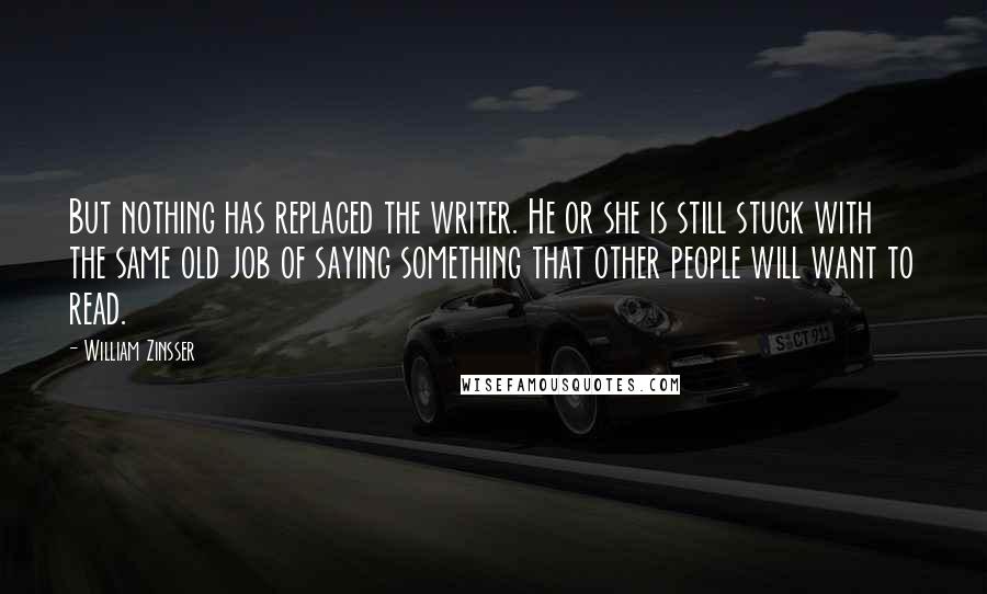 William Zinsser Quotes: But nothing has replaced the writer. He or she is still stuck with the same old job of saying something that other people will want to read.